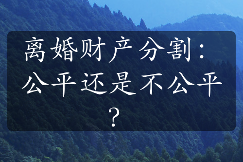 离婚财产分割：公平还是不公平？