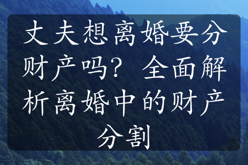 丈夫想离婚要分财产吗？全面解析离婚中的财产分割