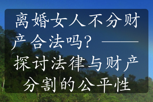 离婚女人不分财产合法吗？—— 探讨法律与财产分割的公平性