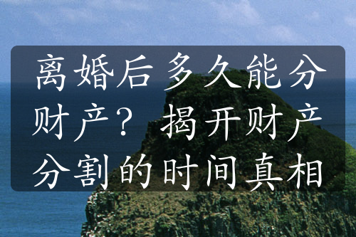 离婚后多久能分财产？揭开财产分割的时间真相