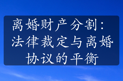 离婚财产分割：法律裁定与离婚协议的平衡