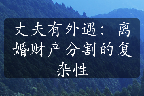 丈夫有外遇：离婚财产分割的复杂性