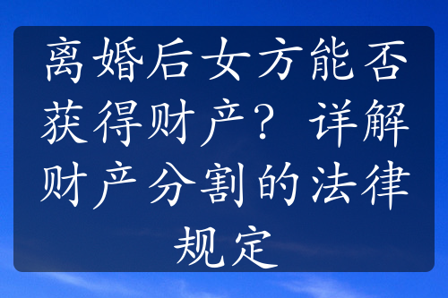 离婚后女方能否获得财产？详解财产分割的法律规定