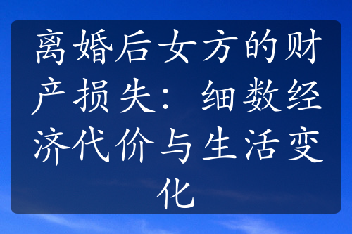 离婚后女方的财产损失：细数经济代价与生活变化