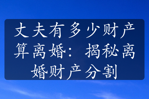 丈夫有多少财产算离婚：揭秘离婚财产分割