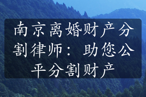 南京离婚财产分割律师：助您公平分割财产