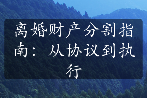 离婚财产分割指南：从协议到执行