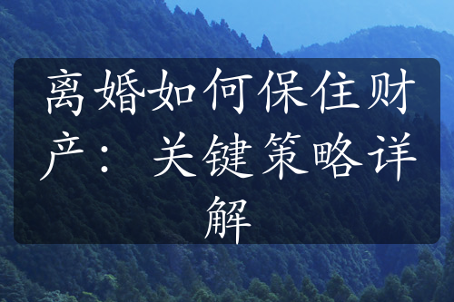 离婚如何保住财产：关键策略详解