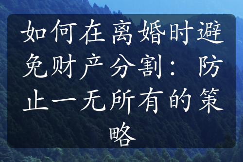 如何在离婚时避免财产分割：防止一无所有的策略