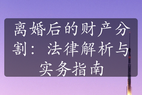 离婚后的财产分割：法律解析与实务指南