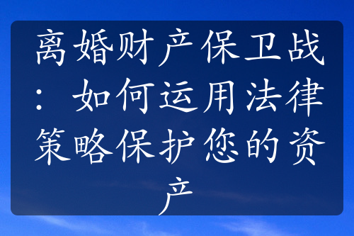 离婚财产保卫战：如何运用法律策略保护您的资产