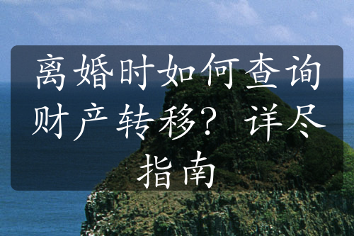 离婚时如何查询财产转移？详尽指南