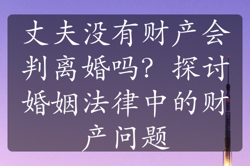 丈夫没有财产会判离婚吗？探讨婚姻法律中的财产问题