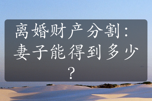 离婚财产分割：妻子能得到多少？