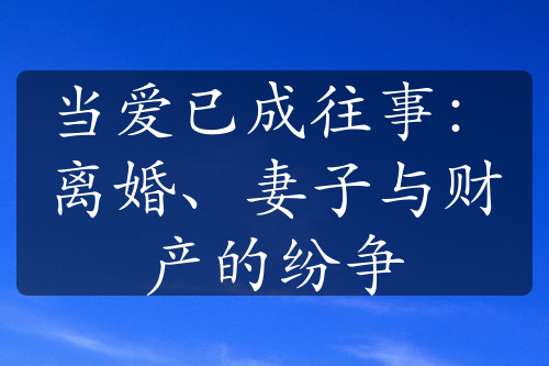 当爱已成往事：离婚、妻子与财产的纷争