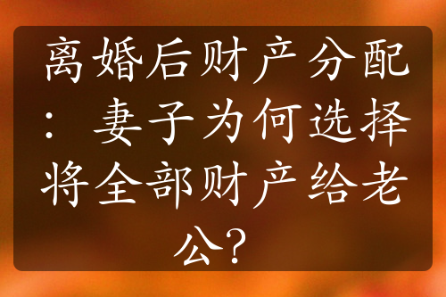 离婚后财产分配：妻子为何选择将全部财产给老公？