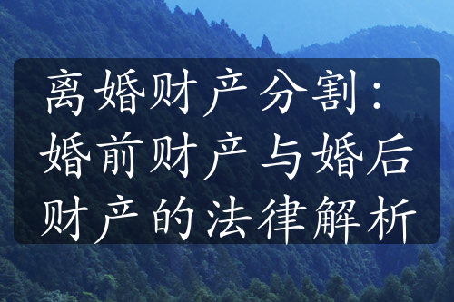 离婚财产分割：婚前财产与婚后财产的法律解析