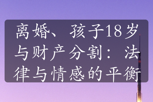 离婚、孩子18岁与财产分割：法律与情感的平衡