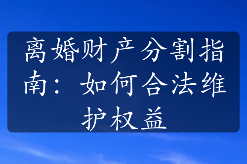 离婚财产分割指南：如何合法维护权益