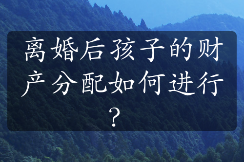 离婚后孩子的财产分配如何进行？