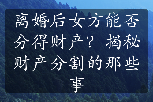 离婚后女方能否分得财产？揭秘财产分割的那些事