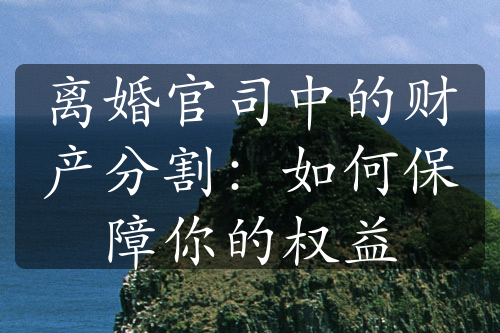 离婚官司中的财产分割：如何保障你的权益