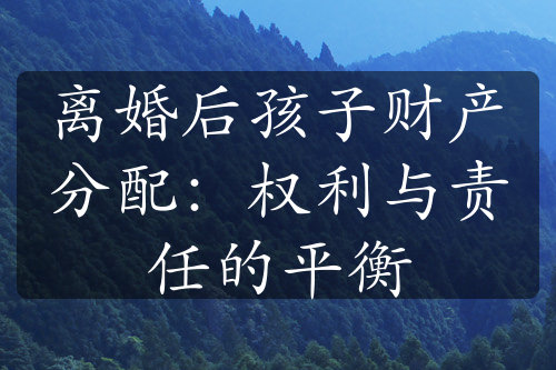 离婚后孩子财产分配：权利与责任的平衡