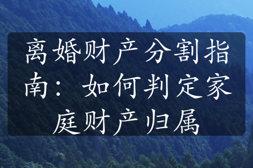 离婚财产分割指南：如何判定家庭财产归属