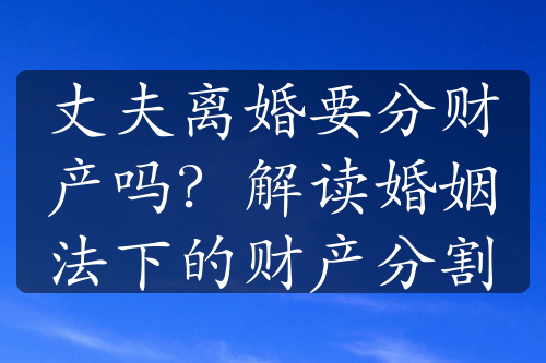 丈夫离婚要分财产吗？解读婚姻法下的财产分割