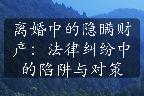 离婚中的隐瞒财产：法律纠纷中的陷阱与对策