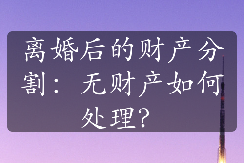 离婚后的财产分割：无财产如何处理？