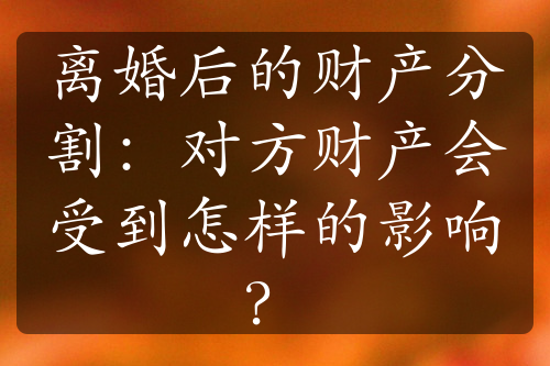 离婚后的财产分割：对方财产会受到怎样的影响？