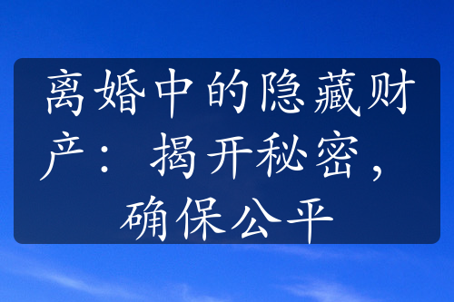 离婚中的隐藏财产：揭开秘密，确保公平