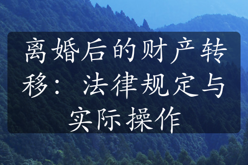 离婚后的财产转移：法律规定与实际操作