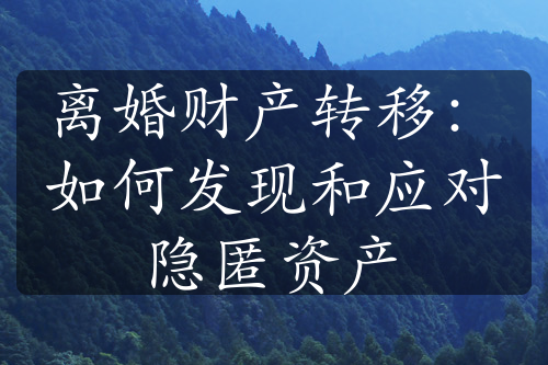 离婚财产转移：如何发现和应对隐匿资产