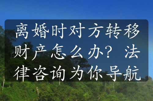 离婚时对方转移财产怎么办？法律咨询为你导航