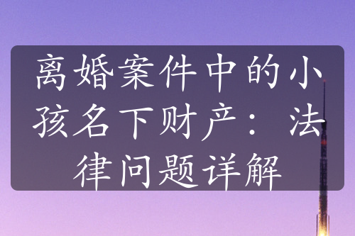 离婚案件中的小孩名下财产：法律问题详解