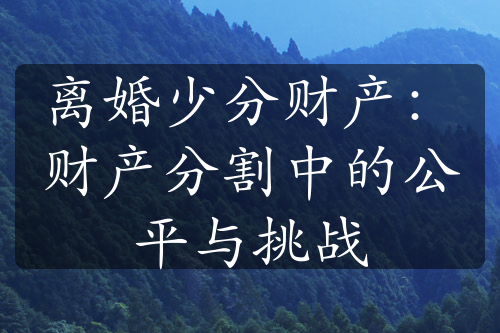 离婚少分财产：财产分割中的公平与挑战