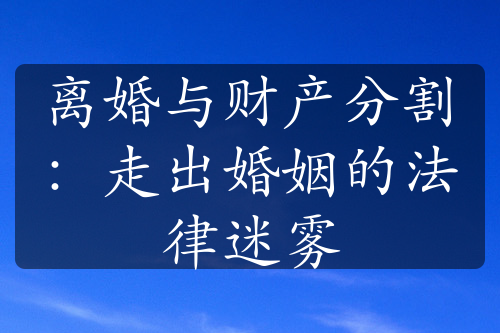 离婚与财产分割：走出婚姻的法律迷雾