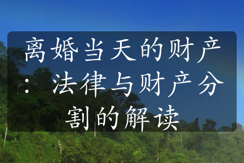 离婚当天的财产：法律与财产分割的解读