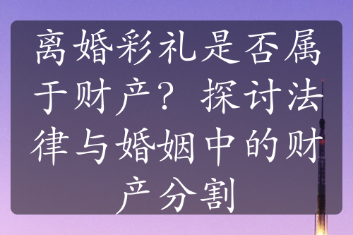 离婚彩礼是否属于财产？探讨法律与婚姻中的财产分割