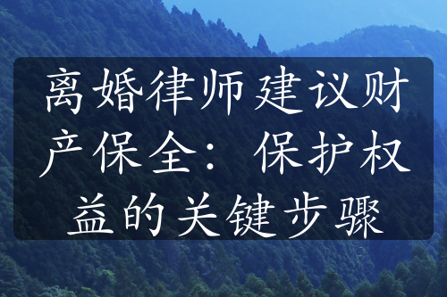 离婚律师建议财产保全：保护权益的关键步骤