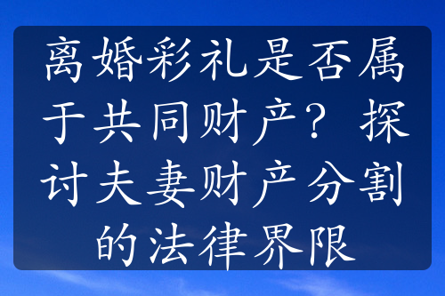 离婚彩礼是否属于共同财产？探讨夫妻财产分割的法律界限