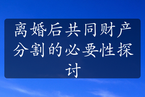 离婚后共同财产分割的必要性探讨