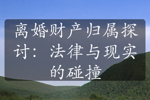 离婚财产归属探讨：法律与现实的碰撞