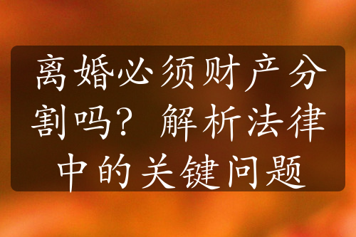 离婚必须财产分割吗？解析法律中的关键问题