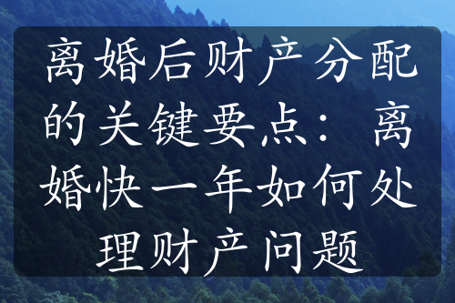 离婚后财产分配的关键要点：离婚快一年如何处理财产问题