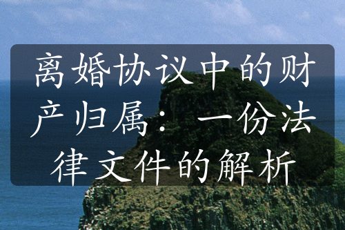 离婚协议中的财产归属：一份法律文件的解析