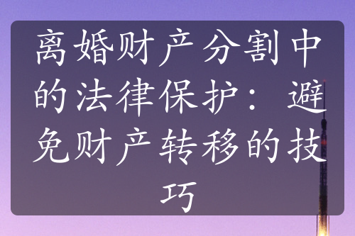 离婚财产分割中的法律保护：避免财产转移的技巧