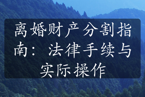 离婚财产分割指南：法律手续与实际操作